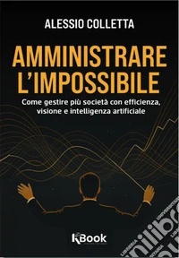 Amministrare l'ImpossibileCome gestire più società con efficienza, visione e l’intelligenza artificiale. E-book. Formato EPUB ebook