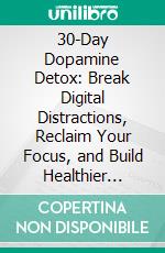 30-Day Dopamine Detox: Break Digital Distractions, Reclaim Your Focus, and Build Healthier Habits in Just 30 Days. E-book. Formato EPUB ebook