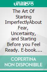 The Art Of Starting ImperfectlyAbout Fear, Uncertainty, and Starting Before you Feel Ready. E-book. Formato EPUB ebook