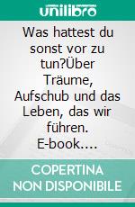 Was hattest du sonst vor zu tun?Über Träume, Aufschub und das Leben,  das wir führen. E-book. Formato EPUB ebook