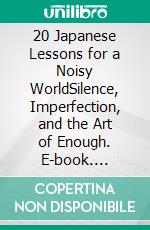 20 Japanese Lessons for a Noisy WorldSilence, Imperfection, and the Art of Enough. E-book. Formato EPUB ebook