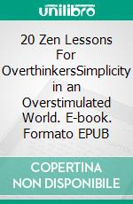 20 Zen Lessons For OverthinkersSimplicity in an Overstimulated World. E-book. Formato EPUB ebook
