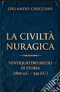 La Civiltà NuragicaVentiquattro secoli di storia (1800 a.C. – 549 d.C.). E-book. Formato EPUB ebook