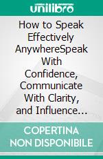 How to Speak Effectively AnywhereSpeak With Confidence, Communicate With Clarity, and Influence Any Audience. E-book. Formato EPUB ebook