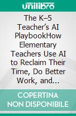 The K–5 Teacher’s AI PlaybookHow Elementary Teachers Use AI to Reclaim Their Time, Do Better Work, and Protect Every Student in the Process. E-book. Formato EPUB ebook