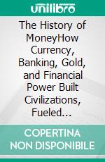 The History of MoneyHow Currency, Banking, Gold, and Financial Power Built Civilizations, Fueled Empires, and Shaped the Modern World. E-book. Formato EPUB ebook