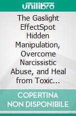 The Gaslight EffectSpot Hidden Manipulation, Overcome Narcissistic Abuse, and Heal from Toxic Relationships. E-book. Formato EPUB ebook