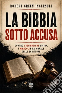 La Bibbia sotto accusaContro l’ispirazione divina, i miracoli e la morale delle Scritture. E-book. Formato EPUB ebook