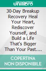 30-Day Breakup Recovery  Heal Your Heart, Rediscover Yourself, and Build a Life That's Bigger Than Your Past. E-book. Formato EPUB ebook