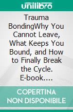 Trauma BondingWhy You Cannot Leave, What Keeps You Bound, and How to Finally Break the Cycle. E-book. Formato EPUB ebook