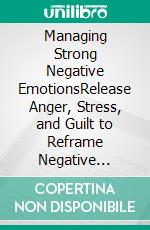 Managing Strong Negative EmotionsRelease Anger, Stress, and Guilt to Reframe Negative Thinking and Regain Control. E-book. Formato EPUB ebook