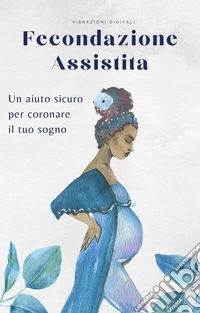 Fecondazione assistitaUn aiuto sicuro per coronare il tuo sogno. E-book. Formato EPUB ebook