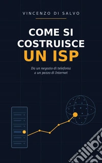 Come si Costruisce un ISPDa un negozio di telefonia a un pezzo di Internet: BGP, burocrazia italiana e la storia vera di un micro-operatore. E-book. Formato EPUB ebook
