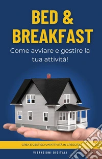 Bed & Breakfast: come avviare e gestire la tua attività. E-book. Formato EPUB ebook
