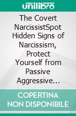 The Covert NarcissistSpot Hidden Signs of Narcissism, Protect Yourself from Passive Aggressive Manipulation, and Heal After Narcissistic Abuse. E-book. Formato EPUB ebook
