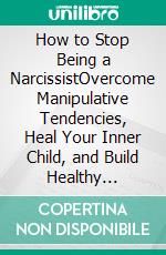 How to Stop Being a NarcissistOvercome Manipulative Tendencies, Heal Your Inner Child, and Build Healthy Relationships That Last. E-book. Formato EPUB ebook