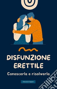Disfunzione erettile: conoscerla e risolverla. E-book. Formato EPUB ebook