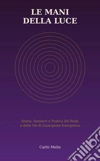 Le Mani della LuceStoria, Sentiero e Pratica del Reiki e delle Vie di Guarigione Energetica. E-book. Formato EPUB ebook