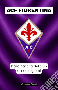 ACF Fiorentina: dalla nascita del club ai nostri giorni. E-book. Formato EPUB ebook