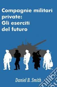 Compagnie militari private: Gli eserciti del futuro. E-book. Formato EPUB ebook