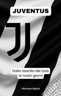 Juventus: dalla nascita del club ai nostri giorni. E-book. Formato EPUB ebook