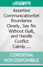 Assertive CommunicationSet Boundaries Clearly, Say No Without Guilt, and Handle Conflict Calmly. E-book. Formato EPUB ebook