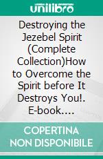 Destroying the Jezebel Spirit (Complete Collection)How to Overcome the Spirit before It Destroys You!. E-book. Formato EPUB ebook