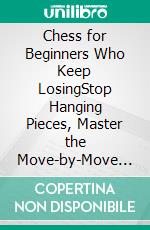 Chess for Beginners Who Keep LosingStop Hanging Pieces, Master the Move-by-Move Checklist, and Win Your First Games, Even If You Just Learned the Rules. E-book. Formato EPUB ebook