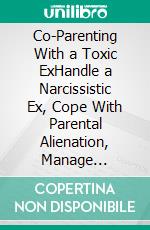 Co-Parenting With a Toxic ExHandle a Narcissistic Ex, Cope With Parental Alienation, Manage Conflicts, and Maintain Your Sanity. E-book. Formato EPUB ebook