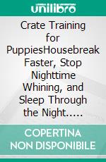 Crate Training for PuppiesHousebreak Faster, Stop Nighttime Whining, and Sleep Through the Night.. E-book. Formato EPUB ebook