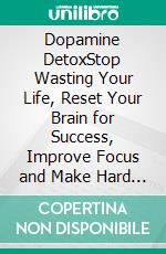 Dopamine DetoxStop Wasting Your Life, Reset Your Brain for Success, Improve Focus and Make Hard Work Easy. E-book. Formato EPUB ebook