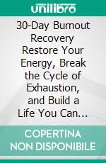 30-Day Burnout Recovery Restore Your Energy, Break the Cycle of Exhaustion, and Build a Life You Can Sustain in 30 Days. E-book. Formato EPUB ebook