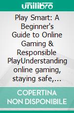 Play Smart: A Beginner's Guide to Online Gaming & Responsible PlayUnderstanding online gaming, staying safe, recognizing risks, and making informed decisions.. E-book. Formato EPUB ebook