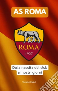 A.S. ROMA: dalla nascita del club ai nostri giorni. E-book. Formato EPUB ebook