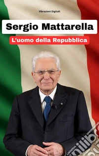 Sergio Mattarella: l'uomo della repubblica. E-book. Formato EPUB ebook