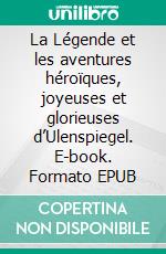 La Légende et les aventures héroïques, joyeuses et glorieuses d’Ulenspiegel. E-book. Formato EPUB ebook