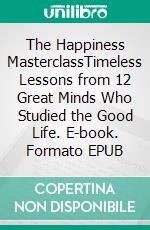 The Happiness MasterclassTimeless Lessons from 12 Great Minds Who Studied the Good Life. E-book. Formato EPUB ebook
