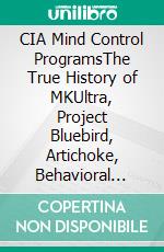 CIA Mind Control ProgramsThe True History of MKUltra, Project Bluebird, Artichoke, Behavioral Experiments, and the Dark Science of Human Manipulation. E-book. Formato EPUB ebook