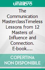 The Communication MasterclassTimeless Lessons from 12 Masters of Influence and Connection. E-book. Formato EPUB ebook