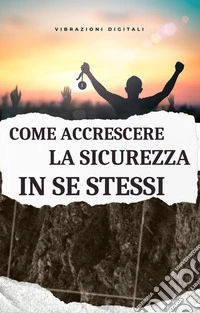 Come accrescere la sicurezza in se stessi. E-book. Formato EPUB ebook