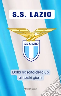 S.S. LAZIO: dalla nascita del club ai nostri giorni. E-book. Formato EPUB ebook
