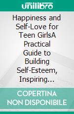 Happiness and Self-Love for Teen GirlsA Practical Guide to Building Self-Esteem, Inspiring Confidence, and Embracing Who You Really Are. E-book. Formato EPUB ebook