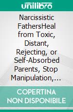 Narcissistic FathersHeal from Toxic, Distant, Rejecting, or Self-Absorbed Parents, Stop Manipulation, and Overcome the Trauma of Narcissistic Abuse. E-book. Formato EPUB ebook