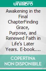 Awakening in the Final ChapterFinding Grace, Purpose, and Renewed Faith in Life’s Later Years. E-book. Formato EPUB ebook