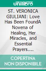 ST. VERONICA GIULIANI: Love Has Been FoundA Novena of Healing, Her Miracles, and Essential Prayers. E-book. Formato EPUB ebook