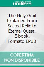 The Holy Grail Explained From Sacred Relic to Eternal Quest. E-book. Formato EPUB ebook