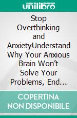 Stop Overthinking and AnxietyUnderstand Why Your Anxious Brain Won’t Solve Your Problems, End the Spiral of Negative Thoughts, and Change Your Life. E-book. Formato EPUB ebook