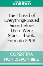 The Thread of EverythingPursued Since Before There Were Stars. E-book. Formato EPUB ebook