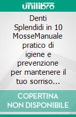 Denti Splendidi in 10 MosseManuale pratico di igiene e prevenzione per mantenere il tuo sorriso sano, bianco e giovane a ogni età. E-book. Formato EPUB ebook