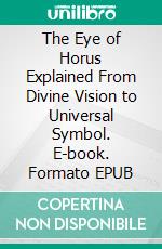 The Eye of Horus Explained From Divine Vision to Universal Symbol. E-book. Formato EPUB ebook